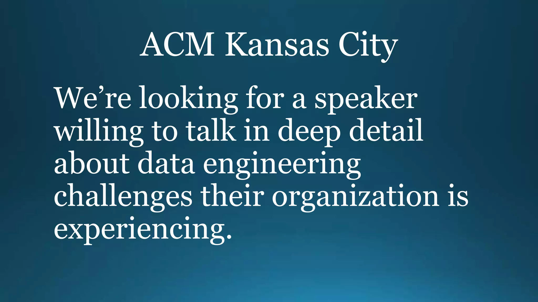ACM Kansas City
We’re looking for a speaker
willing to talk in deep detail
about data engineering
challenges their organization is
experiencing.
 