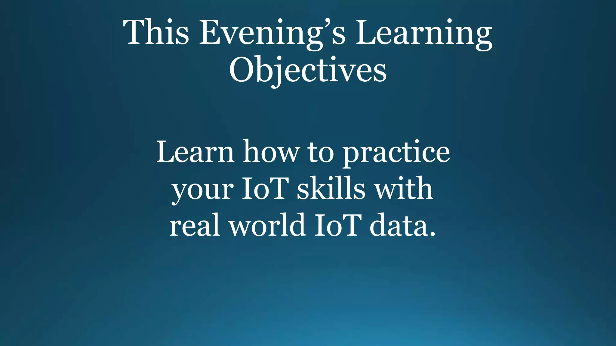 This Evening’s Learning
Objectives
Learn how to practice
your IoT skills with
real world IoT data.
 