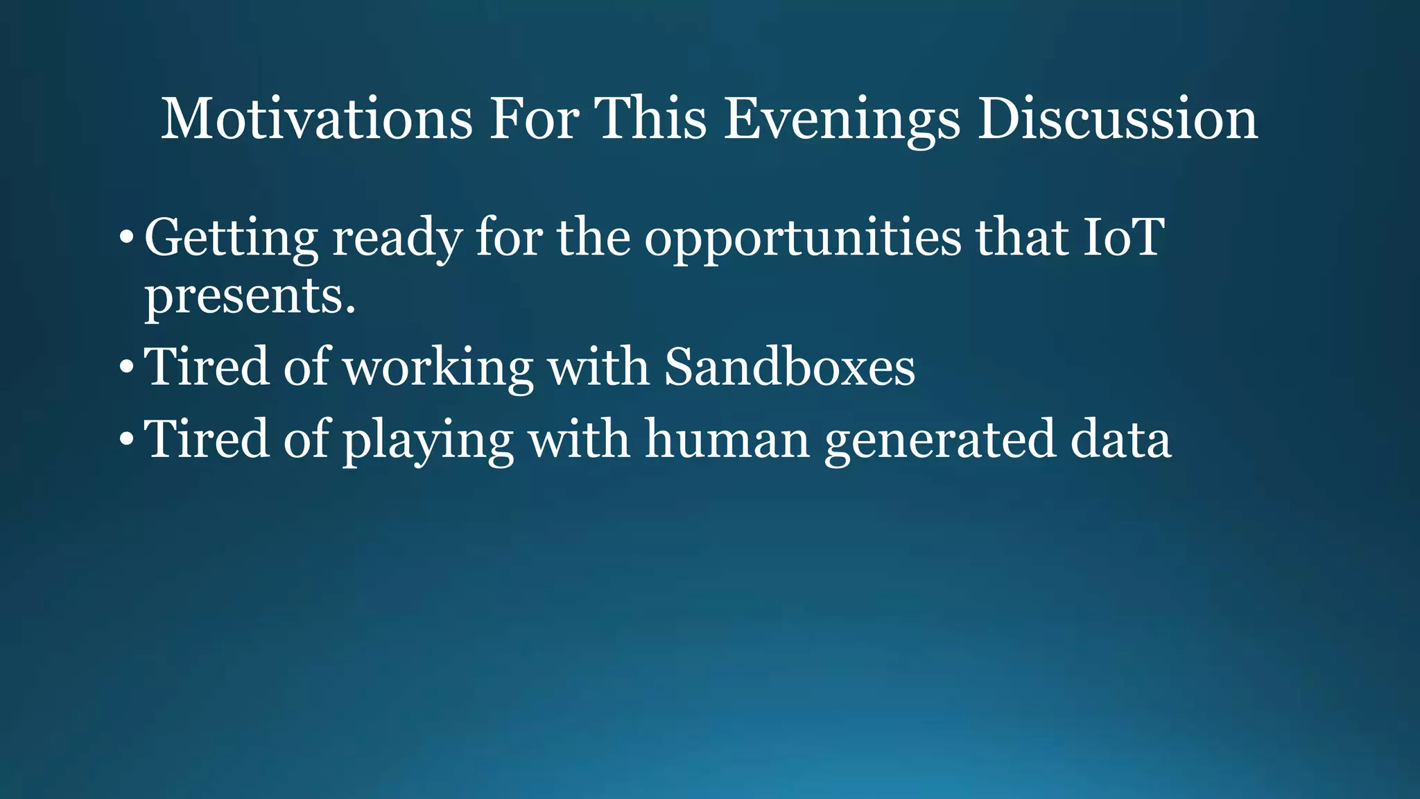 Motivations For This Evenings Discussion
• Getting ready for the opportunities that IoT
presents.
• Tired of working with Sandboxes
• Tired of playing with human generated data
 