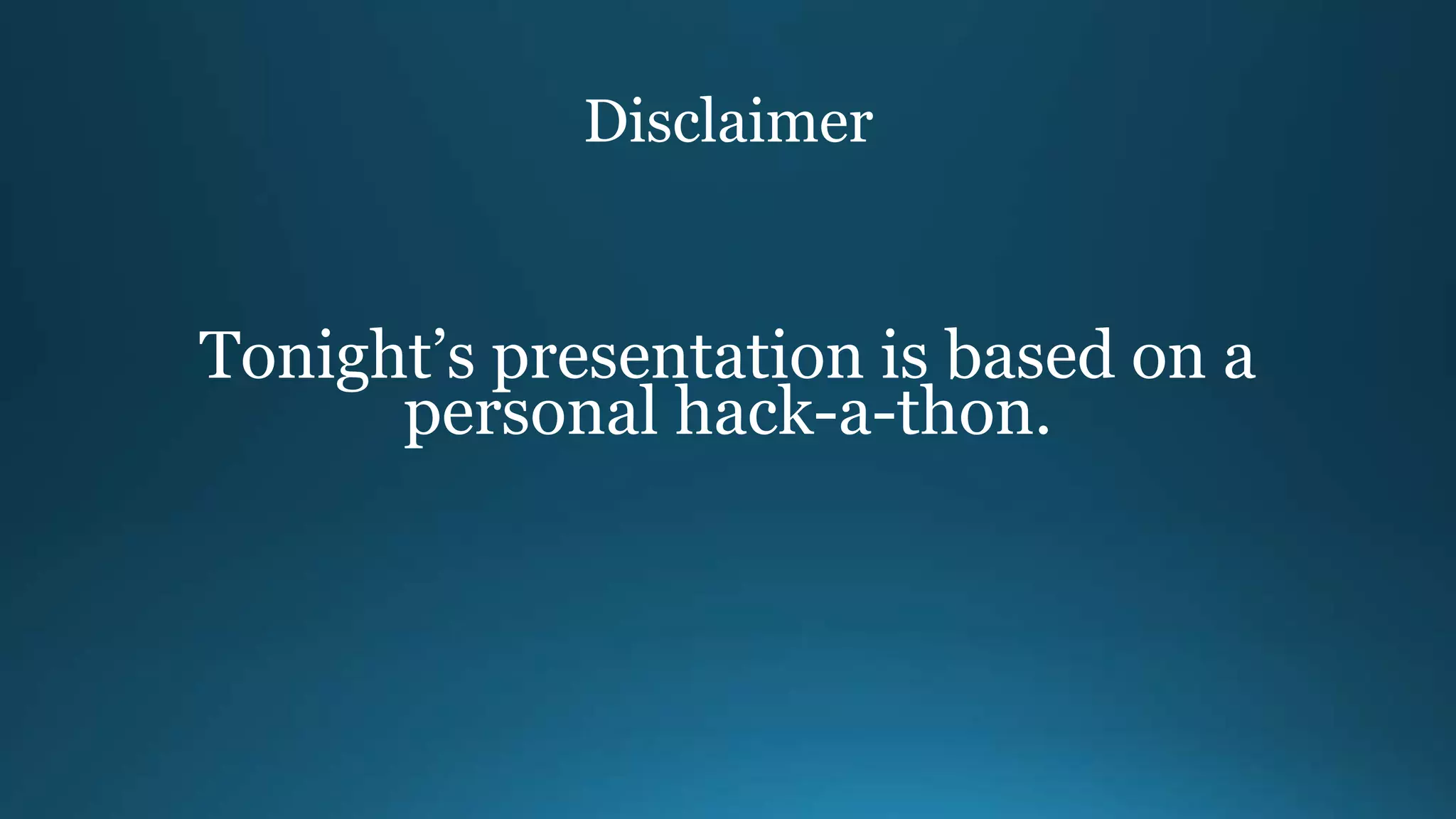 Disclaimer
Tonight’s presentation is based on a
personal hack-a-thon.
 