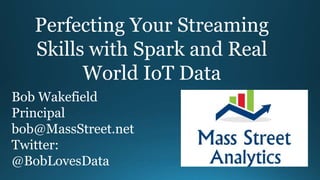Perfecting Your Streaming
Skills with Spark and Real
World IoT Data
Bob Wakefield
Principal
bob@MassStreet.net
Twitter:
@BobLovesData
 