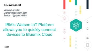 IBM’s Watson IoT Platform
allows you to quickly connect
devices to Bluemix Cloud
Valerie Lampkin
vlampkin@us.ibm.com
Twitter: @vjlam30188
 