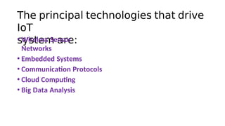 The principal technologies that drive
IoT
system are:
• Wireless Sensor
Networks
• Embedded Systems
• Communicaton Protocols
• Cloud Computng
• Big Data Analysis
 