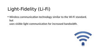 Light-Fidelity (Li-Fi)
• Wireless communicaton technology similar to the Wi-Fi standard,
but
uses visible light communication for increased bandwidth.
 
