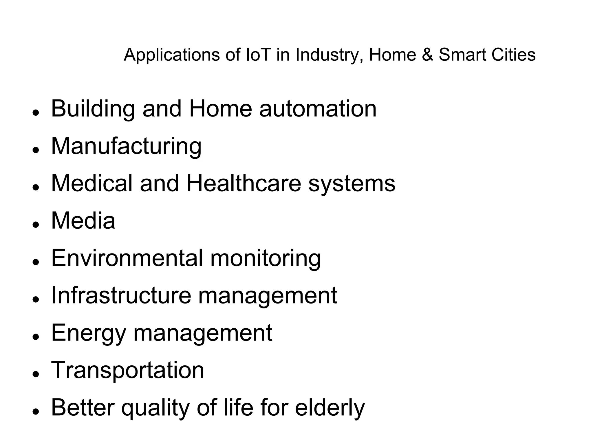 Applications of IoT in Industry, Home & Smart Cities
 Building and Home automation
 Manufacturing
 Medical and Healthcare systems
 Media
 Environmental monitoring
 Infrastructure management
 Energy management
 Transportation
 Better quality of life for elderly
 