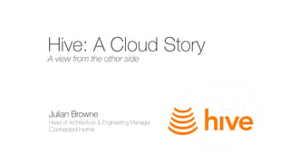 Hive: A Cloud Story
A view from the other side
Julian Browne
Head of Architecture & Engineering Manager
Connected Home
 