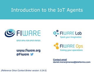 Introduction to the IoT Agents
Contact email
daniel.moranjimenez@telefonica.com
(Reference Orion Context Broker version: 0.24.0)
 