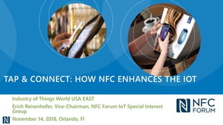 Industry of Things World USA EAST
Erich Reisenhofer, Vice-Chairman, NFC Forum IoT Special Interest
Group
November 14, 2018, Orlando, Fl
TAP & CONNECT: HOW NFC ENHANCES THE IOT
 