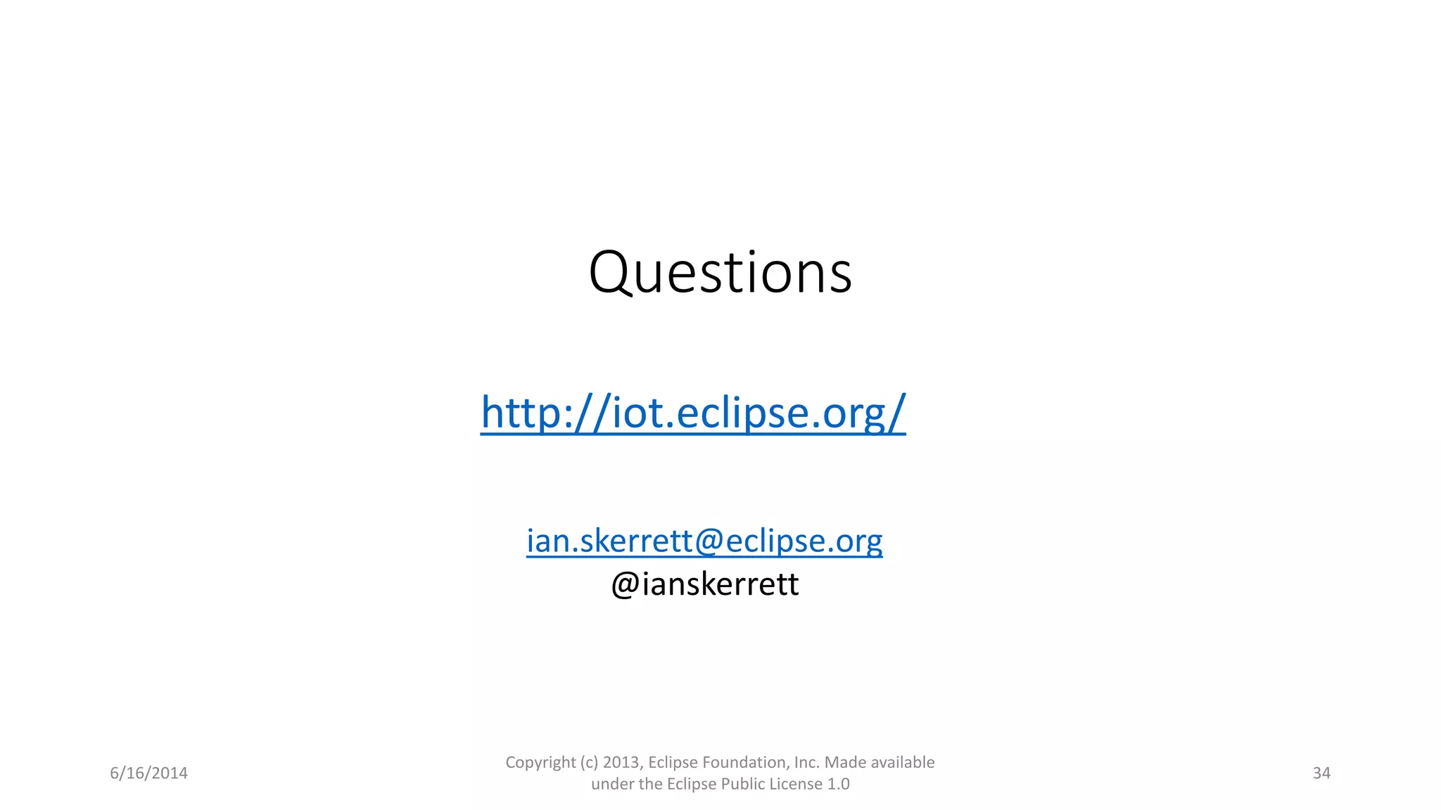 Questions
6/16/2014
Copyright (c) 2013, Eclipse Foundation, Inc. Made available
under the Eclipse Public License 1.0
34
ian.skerrett@eclipse.org
@ianskerrett
http://iot.eclipse.org/
 