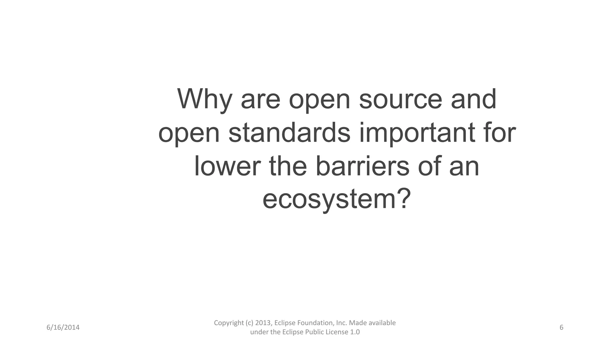 6/16/2014
Copyright (c) 2013, Eclipse Foundation, Inc. Made available
under the Eclipse Public License 1.0
6
Why are open source and
open standards important for
lower the barriers of an
ecosystem?
 