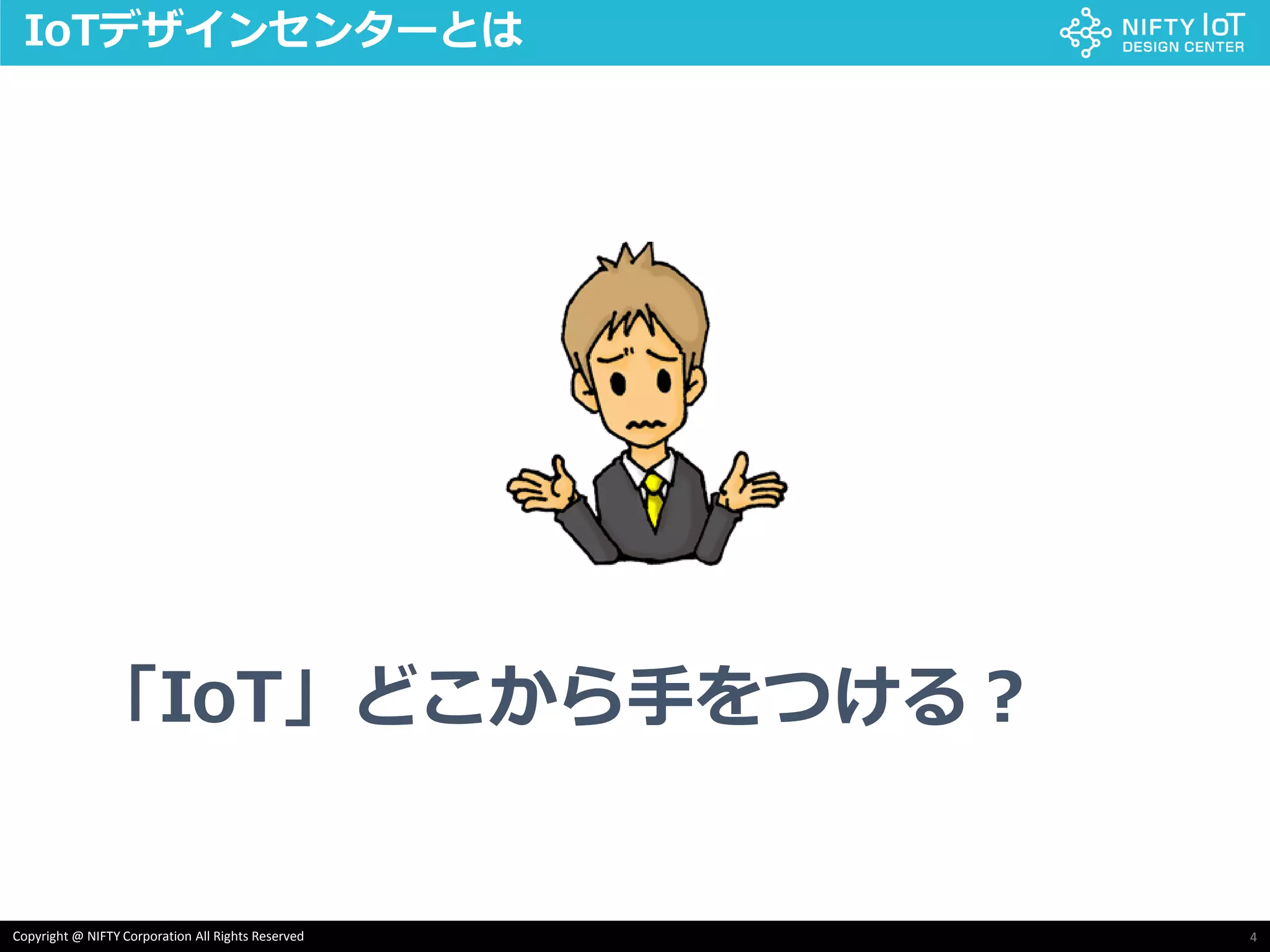 4Copyright @ NIFTY Corporation All Rights Reserved
IoTデザインセンターとは
「IoT」どこから手をつける？
 