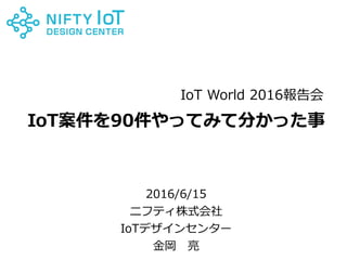 0Copyright @ NIFTY Corporation All Rights Reserved
IoT案件を90件やってみて分かった事
2016/6/15
ニフティ株式会社
IoTデザインセンター
金岡 亮
IoT World 2016報告会
 