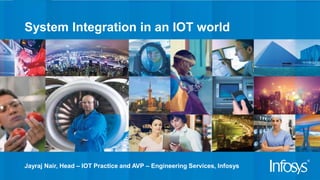 System Integration in an IOT world
Jayraj Nair, Head – IOT Practice and AVP – Engineering Services, Infosys
 