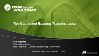 Tom Fletcher
Trane Commercial
Vice President – Controls Engineering & Innovation
Industry of Things World , February 21, 2017
The Connected Building Transformation
 