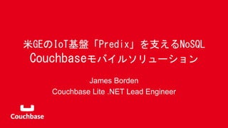 米GEのIoT基盤「Predix」を支えるNoSQL
Couchbaseモバイルソリューション
James Borden
Couchbase Lite .NET Lead Engineer
 