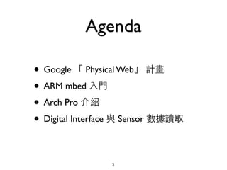 Agenda
• Google 「 Physical Web」 計畫
• ARM mbed ⼊入⾨門
• Arch Pro 介紹
• Digital Interface 與 Sensor 數據讀取
2
 