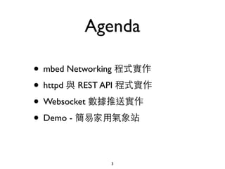 Agenda
• mbed Networking 程式實作
• httpd 與 REST API 程式實作
• Websocket 數據推送實作
• Demo - 簡易家⽤用氣象站
3
 