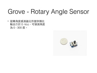 Grove - Rotary Angle Sensor
• 旋轉⾓角度感測器元件提供類⽐比
輸出介於 0 -Vcc，可偵測⾓角度
為 0 - 300 度。
 