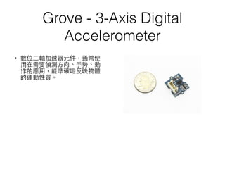 Grove - 3-Axis Digital
Accelerometer
• 數位三軸加速器元件，通常使
⽤用在需要偵測⽅方向、⼿手勢、動
作的應⽤用，能準確地反映物體
的運動性質。
 