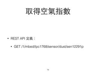 取得空氣指數
• REST API 定義：
• GET /1/mbed/lpc1768/sensor/dust/sen12291p
78
 