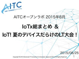 Copyright © 2014 Advanced IT Consortium to Evaluate, Apply and Drive All Rights Reserved.
AITCオープンラボ 2015年8月
2015/08/25
1
IoTx総まとめ ＆
IoT! 夏のデバイスだらけのLT大会！
 
