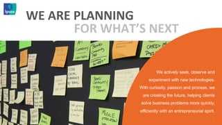 WE	
  ARE	
  PLANNING	
  
             FOR	
  WHAT’S	
  NEXT	
  


                                    We actively seek, observe and
                               experiment with new technologies.
                           With curiosity, passion and process, we
                            are creating the future, helping clients
                            solve business problems more quickly,
                           efficiently with an entrepreneurial spirit.
                                                                     .
 