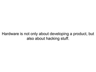 Hardware is not only about developing a product, but
also about hacking stuff.
 