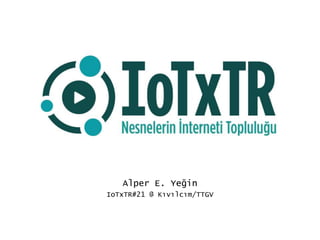 Alper E. Yeğin
IoTxTR#21 @ Kıvılcım/TTGV
 