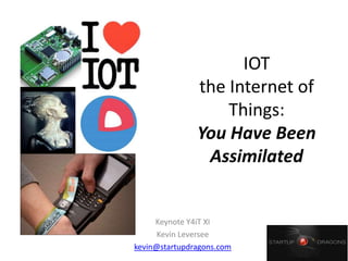 IOT
the Internet of
Things:
You Have Been
Assimilated
Keynote Y4iT XI
Kevin Leversee
kevin@startupdragons.com
 