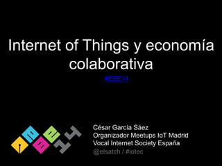 Internet of Things y economía 
colaborativa 
#EBE14 
César García Sáez 
Organizador Meetups IoT Madrid 
Vocal Internet Society España 
@elsatch / #iotec 
 