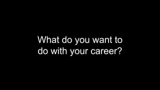 What do you want to
do with your career?
 