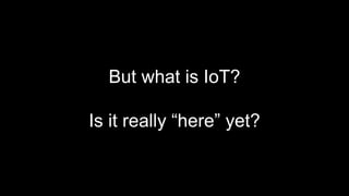 But what is IoT?
Is it really “here” yet?
 