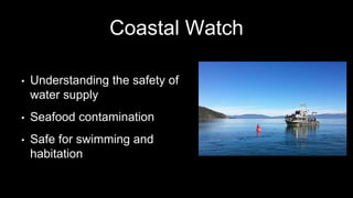 Coastal Watch
• Understanding the safety of
water supply
• Seafood contamination
• Safe for swimming and
habitation
 