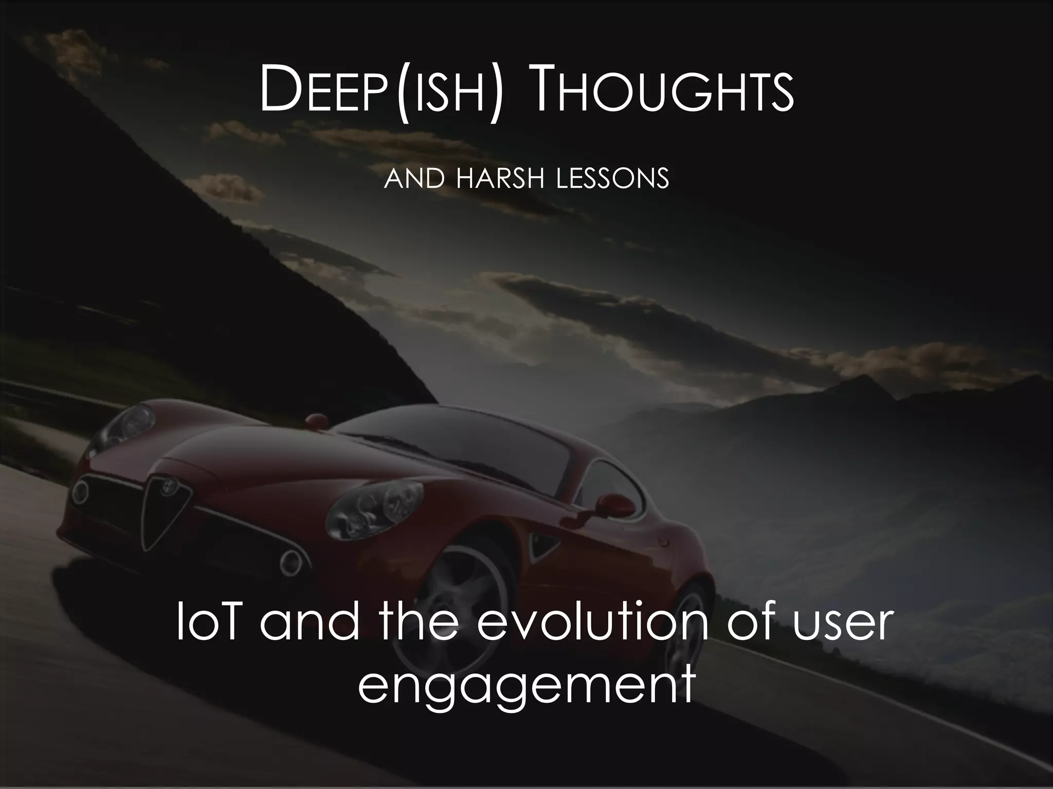 16
DEEP(ISH) THOUGHTS
AND HARSH LESSONS
IoT and the evolution of user
engagement
 