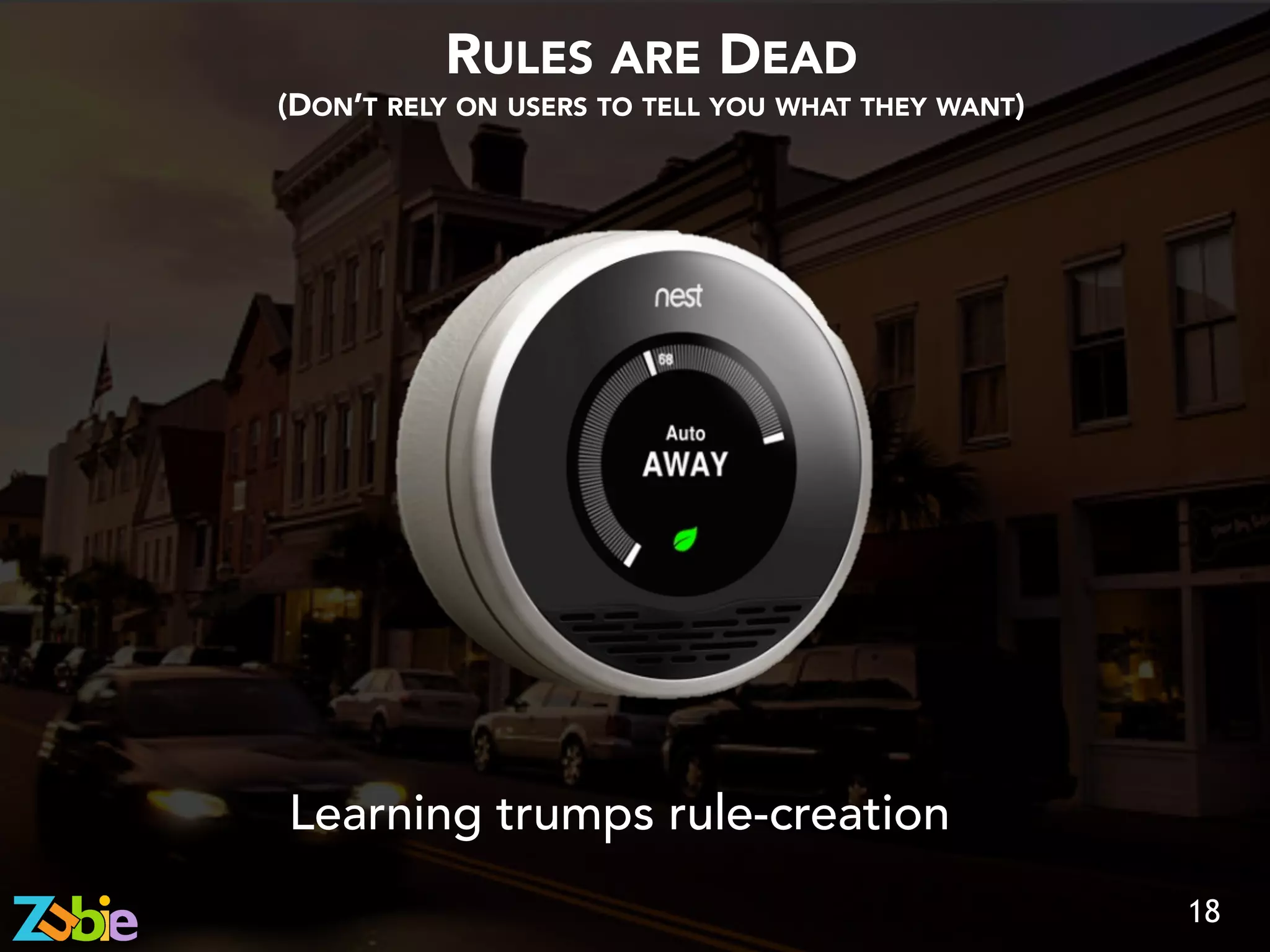 RULES ARE DEAD
(DON’T RELY ON USERS TO TELL YOU WHAT THEY WANT)
18
Learning trumps rule-creation
 