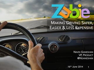 1
MAKING DRIVING SAFER,
EASIER & LESS EXPENSIVE
16th June 2014
NAVIN GANESHAN
VP, PRODUCT
@NGANESHAN
 