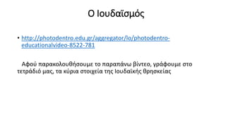 Ο Ιουδαϊσμός
• http://photodentro.edu.gr/aggregator/lo/photodentro-
educationalvideo-8522-781
Αφού παρακολουθήσουμε το παρ...