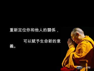重新定位你和他人的關係，  可以賦予生命新的意義。 ~x96 