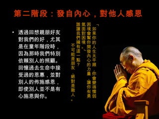 第二階段：發自內心，對他人感恩 透過回想親朋好友對我們的好，尤其是在童年階段時，因為那時我們特別依賴別人的照顧。回憶過去生命中接受過的恩惠，並對別人的佈施感恩，即使別人並不是有心施恩與你。 「如果你的人生太平順，你會變得懦弱。困境會幫你開發內心的力量，讓你有勇氣面對困境。」 誰讓我們擁有這一點？ 不可能是朋友，絕對是敵人。 