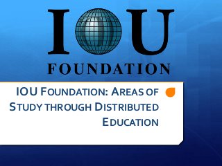 IOU FOUNDATION: AREAS OF
STUDY THROUGH DISTRIBUTED
               EDUCATION
 