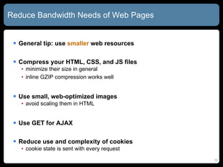 Reduce Bandwidth Needs of Web Pages General tip: use  smaller  web resources Compress your HTML, CSS, and JS files minimize their size in general inline GZIP compression works well Use small, web-optimized images avoid scaling them in HTML Use GET for AJAX Reduce use and complexity of cookies cookie state is sent with every request 