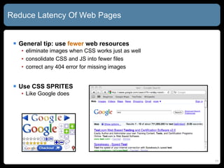 Reduce Latency Of Web Pages General tip: use  fewer  web resources eliminate images when CSS works just as well consolidate CSS and JS into fewer files correct any 404 error for missing images Use CSS SPRITES Like Google does 