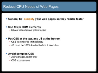 Reduce CPU Needs of Web Pages General tip:  simplify  your web pages so they render faster Use fewer DOM elements tables within tables within tables Put CSS at the top, and JS at the bottom CSS is rendered immediately JS must be 100% loaded before it executes Avoid complex CSS AlphaImageLoader filter CSS expressions 