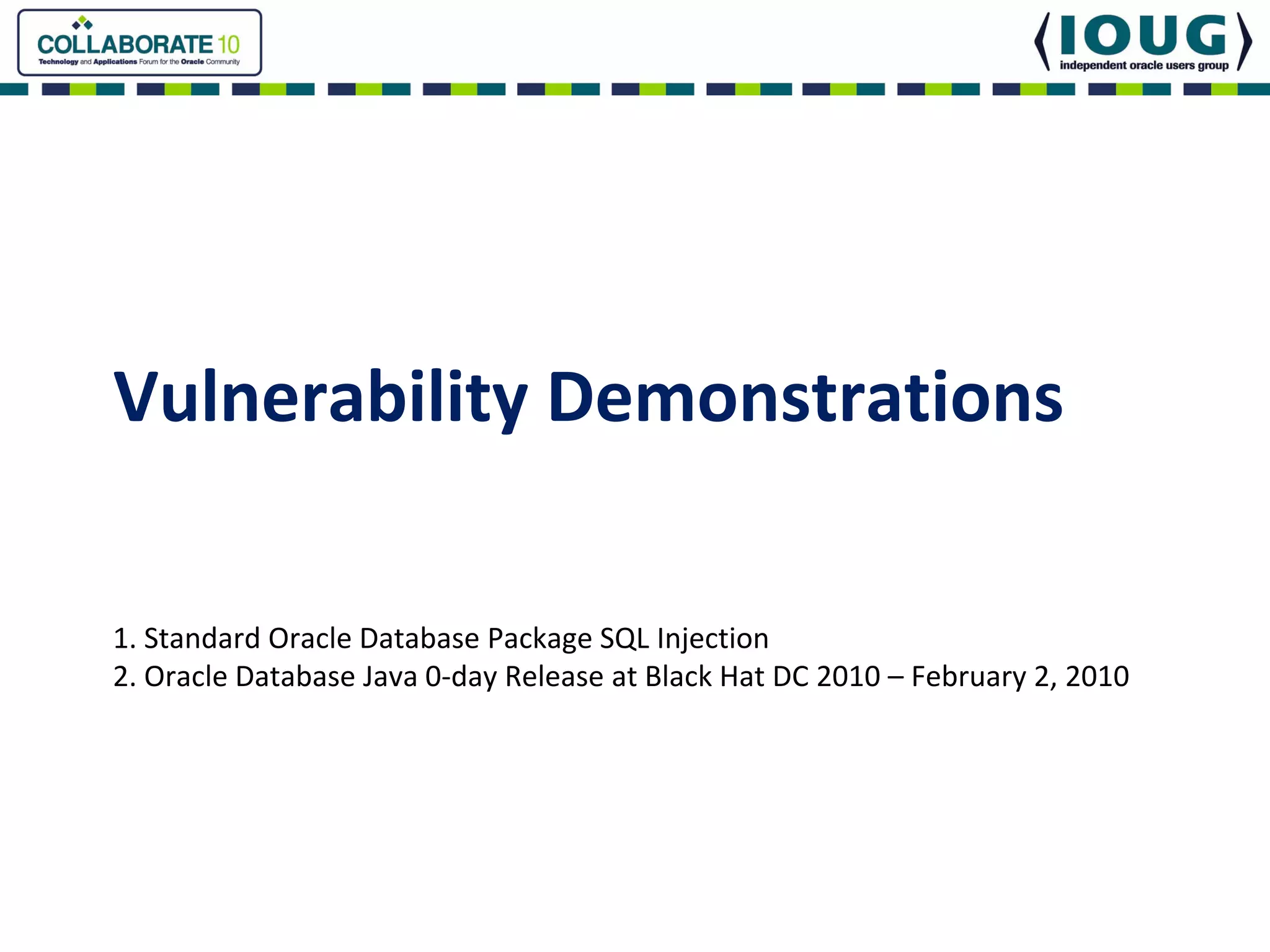 Vulnerability Demonstrations

1. Standard Oracle Database Package SQL Injection
2. Oracle Database Java 0‐day Release at Black Hat DC 2010 – February 2, 2010 
 
