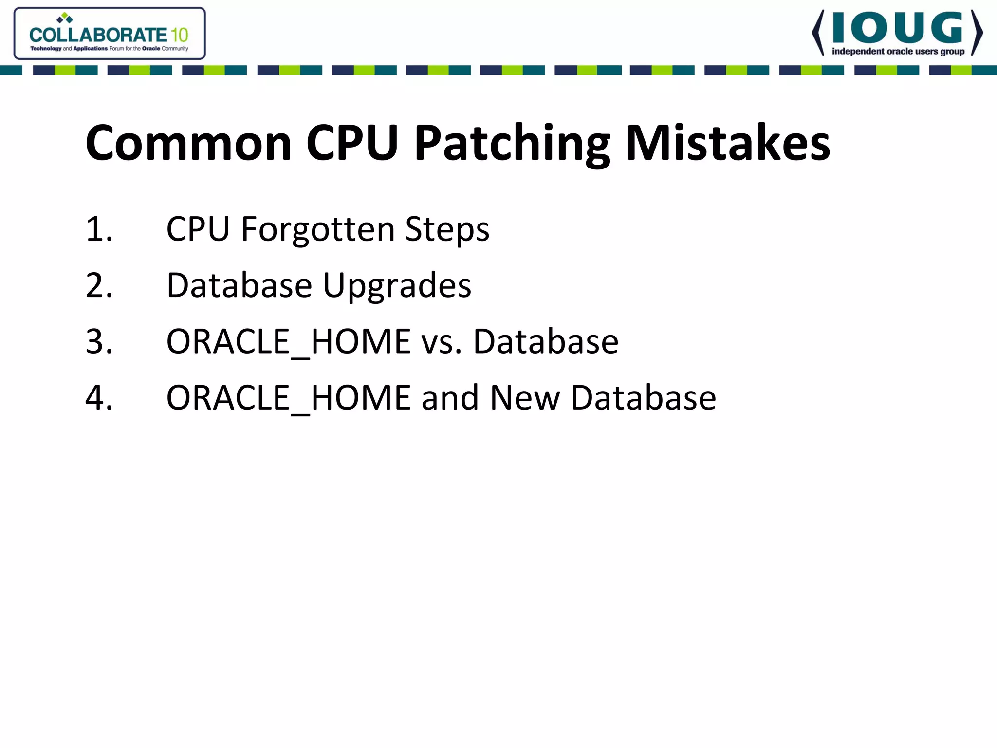 Common CPU Patching Mistakes
1.   CPU Forgotten Steps
2.   Database Upgrades
3.   ORACLE_HOME vs. Database
4.   ORACLE_HOME and New Database
 