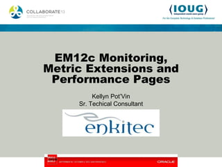 EM12c Monitoring,
Metric Extensions and
 Performance Pages
          Kellyn Pot’Vin
     Sr. Techical Consultant
 