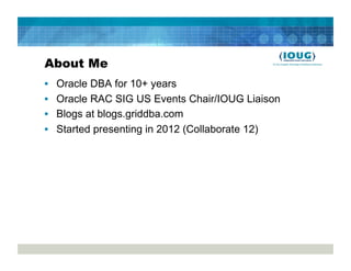 About Me
•    Oracle DBA for 10+ years
•    Oracle RAC SIG US Events Chair/IOUG Liaison
•    Blogs at blogs.griddba.com
•    Started presenting in 2012 (Collaborate 12)
 