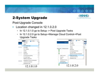 2-System Upgrade
Post-Upgrade Console
•  Location changed in 12.1.0.2.0
   •  In 12.1.0.1.0 go to Setup -> Post Upgrade Tasks
   •  In 12.1.0.2.0 go to Setup->Manage Cloud Control->Post
      Upgrade Tasks




          12.1.0.1.0	

                       12.1.0.2.0	

 