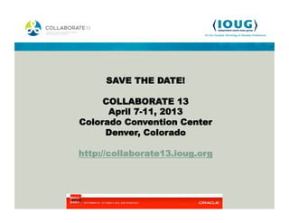 SAVE THE DATE!

     COLLABORATE 13
      April 7-11, 2013
Colorado Convention Center
     Denver, Colorado

http://collaborate13.ioug.org
 
