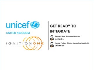 1
Stewart Holt, Business Director,
IgnitionOne
GET READY TO
INTEGRATE
Nancy Furber, Digital Marketing Specialist,
UNICEF UK
 